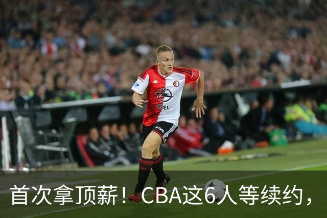 首次拿顶薪！CBA这6人等续约，张镇麟双丰收，27岁国手辅佐胡金秋